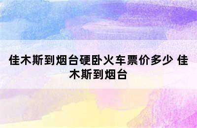 佳木斯到烟台硬卧火车票价多少 佳木斯到烟台